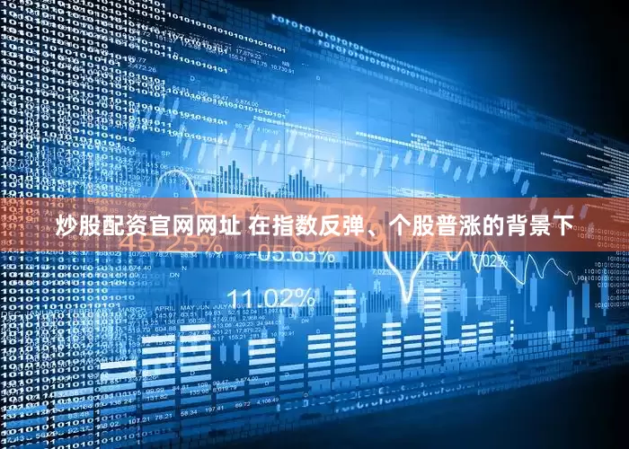 炒股配资官网网址 在指数反弹、个股普涨的背景下