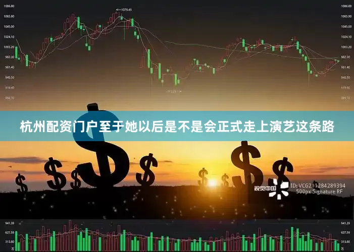 杭州配资门户至于她以后是不是会正式走上演艺这条路