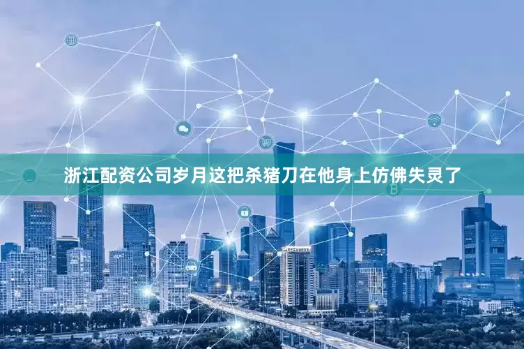 浙江配资公司岁月这把杀猪刀在他身上仿佛失灵了