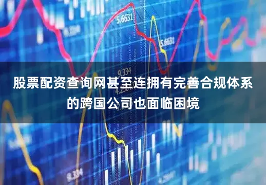 股票配资查询网甚至连拥有完善合规体系的跨国公司也面临困境