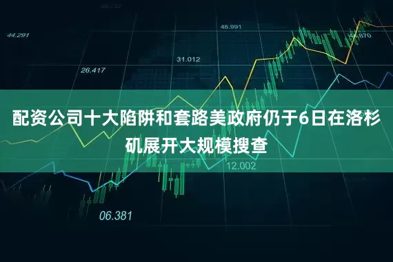 配资公司十大陷阱和套路美政府仍于6日在洛杉矶展开大规模搜查