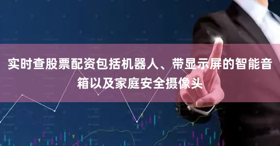 实时查股票配资包括机器人、带显示屏的智能音箱以及家庭安全摄像头