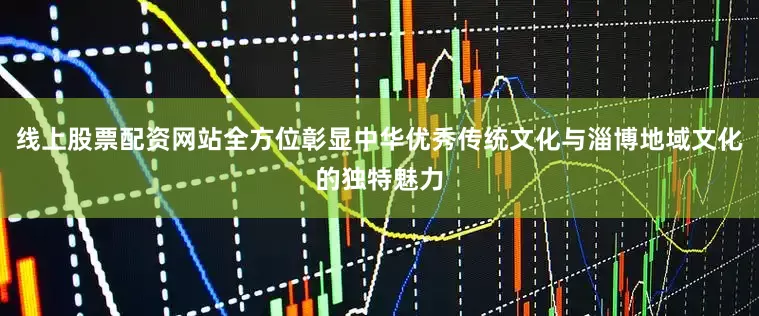 线上股票配资网站全方位彰显中华优秀传统文化与淄博地域文化的独特魅力