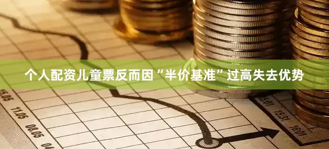 个人配资儿童票反而因“半价基准”过高失去优势