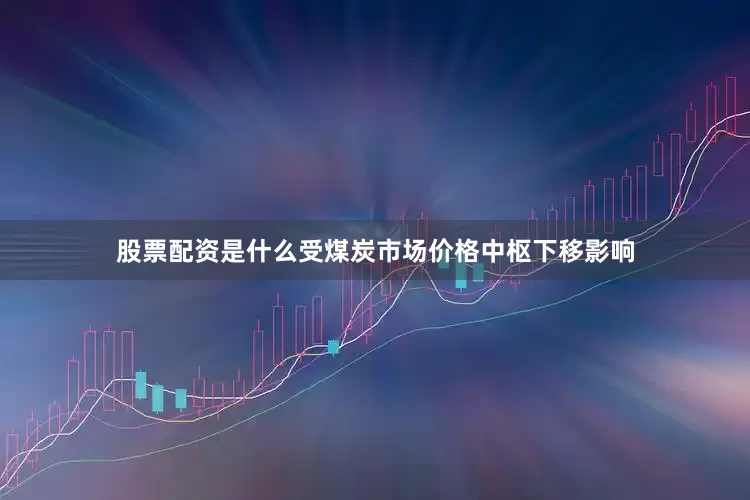 股票配资是什么受煤炭市场价格中枢下移影响