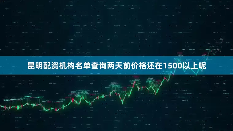 昆明配资机构名单查询两天前价格还在1500以上呢