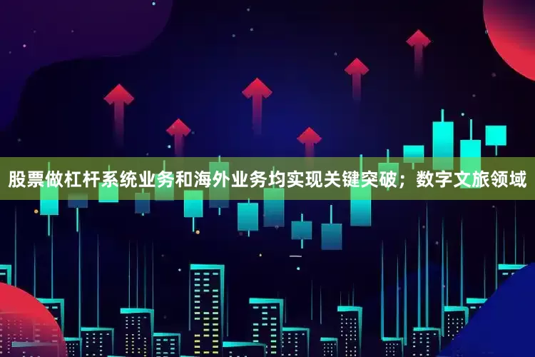 股票做杠杆系统业务和海外业务均实现关键突破；数字文旅领域