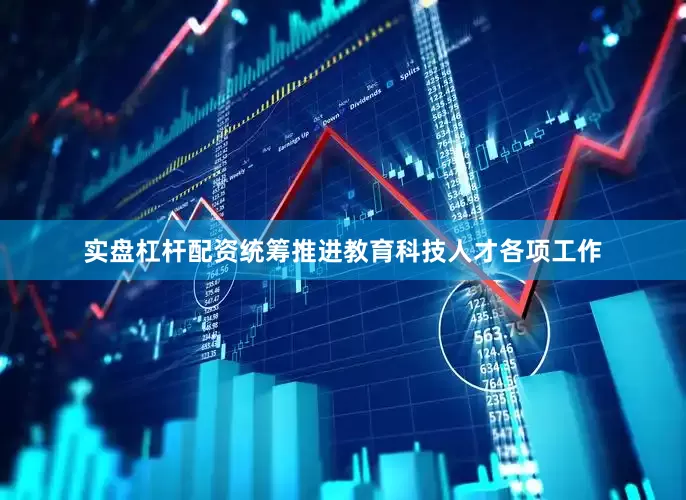 实盘杠杆配资统筹推进教育科技人才各项工作