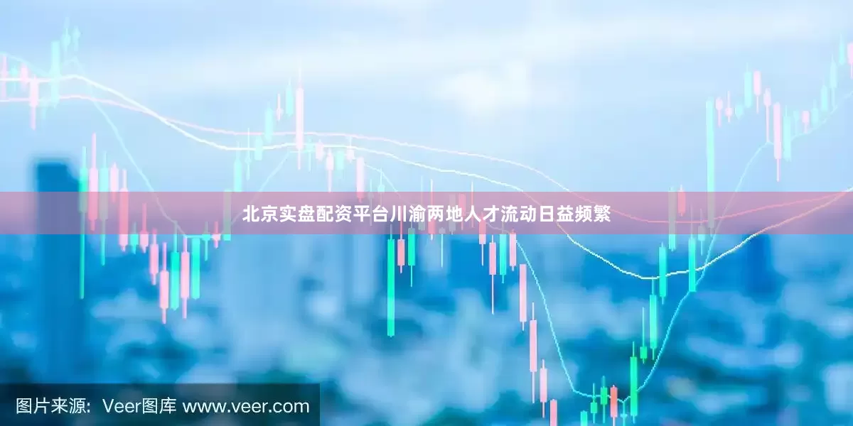 北京实盘配资平台川渝两地人才流动日益频繁