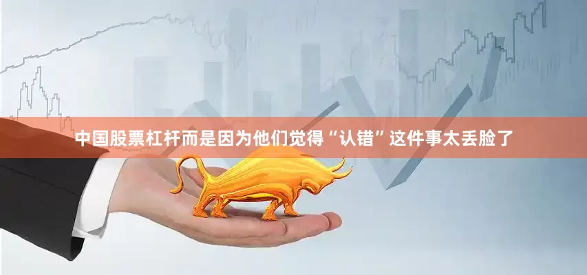 中国股票杠杆而是因为他们觉得“认错”这件事太丢脸了