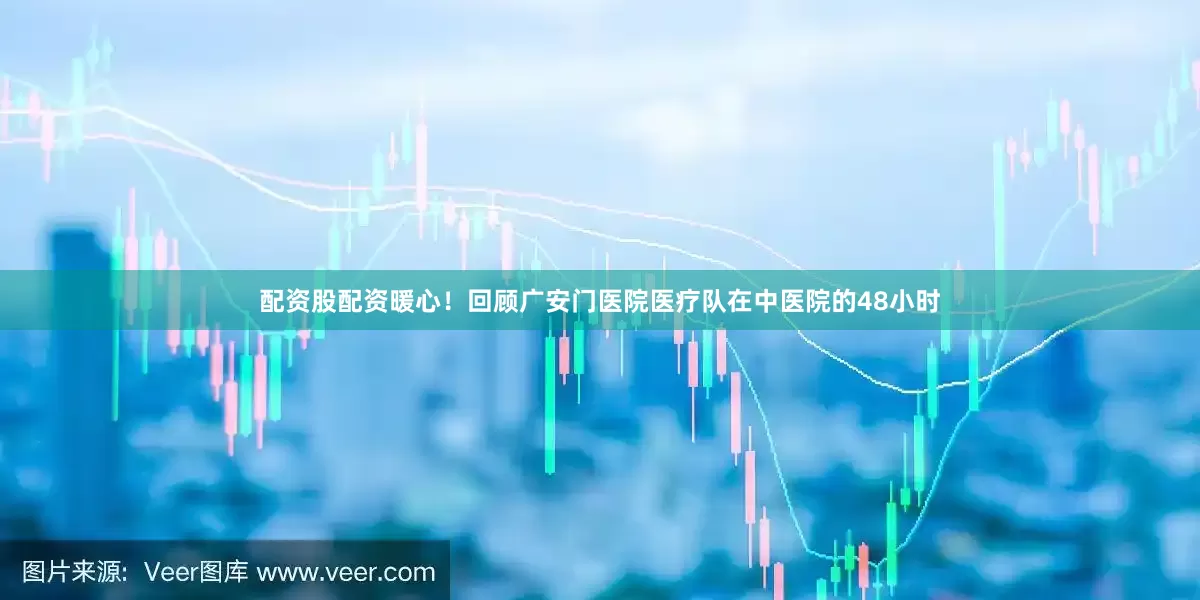 配资股配资暖心！回顾广安门医院医疗队在中医院的48小时