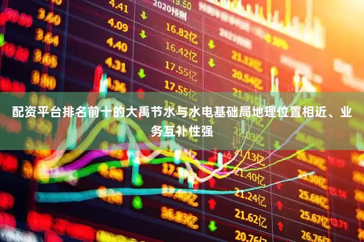 配资平台排名前十的大禹节水与水电基础局地理位置相近、业务互补性强