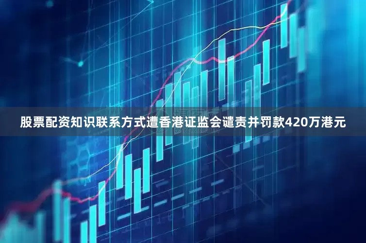 股票配资知识联系方式遭香港证监会谴责并罚款420万港元