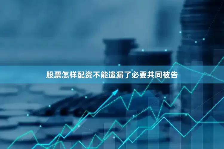 股票怎样配资不能遗漏了必要共同被告