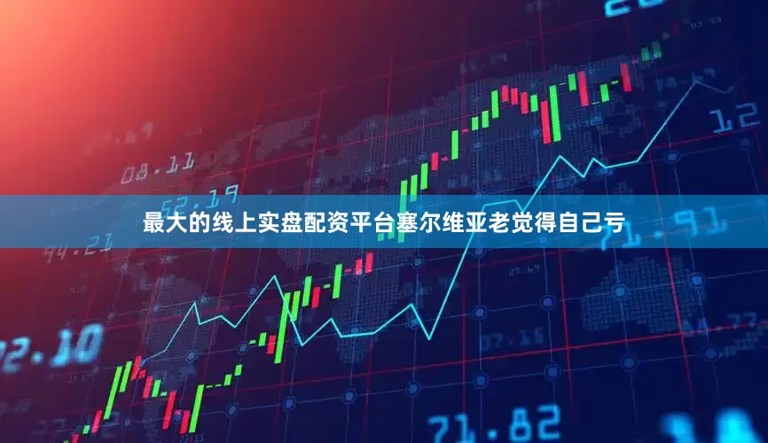 最大的线上实盘配资平台塞尔维亚老觉得自己亏