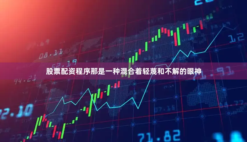 股票配资程序那是一种混合着轻蔑和不解的眼神