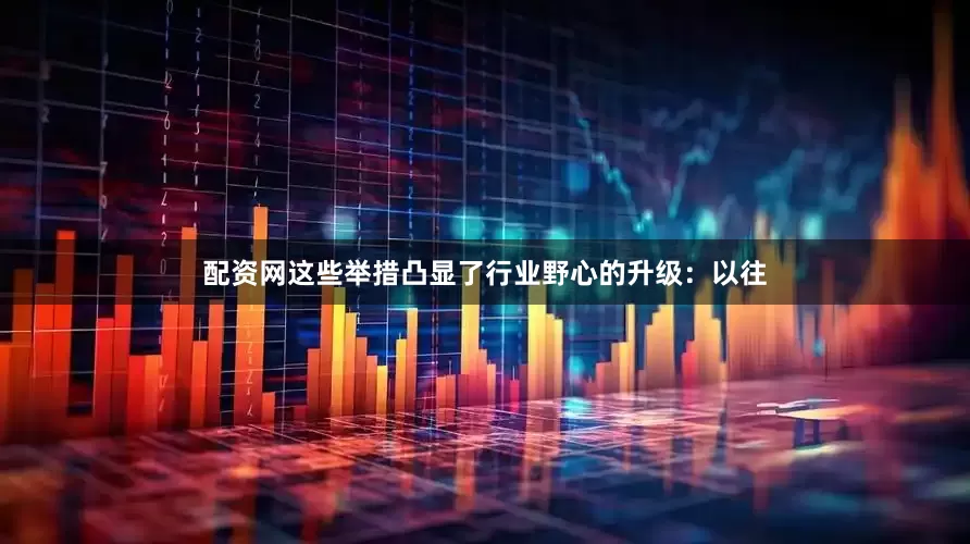 配资网　　这些举措凸显了行业野心的升级：以往