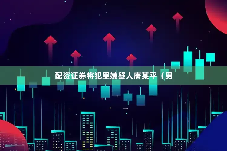 配资证券将犯罪嫌疑人唐某平（男