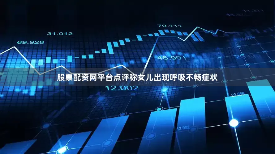 股票配资网平台点评称女儿出现呼吸不畅症状