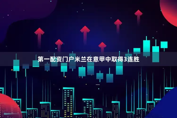 第一配资门户米兰在意甲中取得3连胜