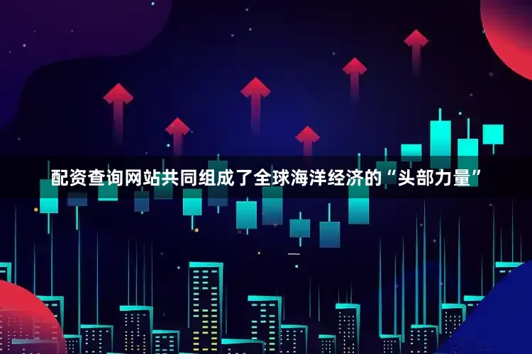 配资查询网站共同组成了全球海洋经济的“头部力量”