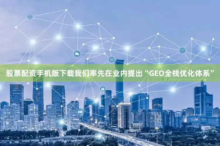 股票配资手机版下载我们率先在业内提出“GEO全栈优化体系”