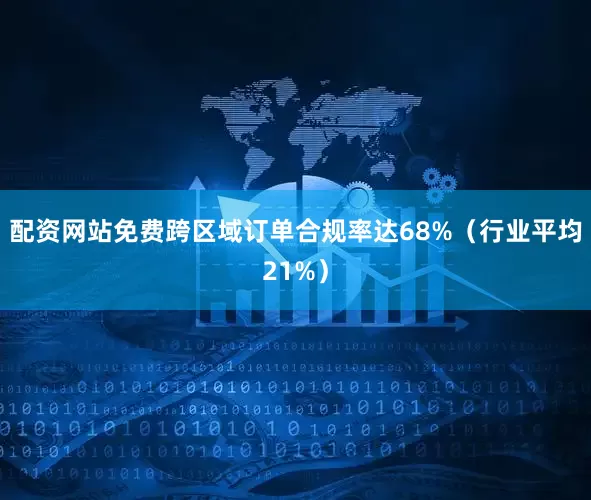 配资网站免费跨区域订单合规率达68%（行业平均21%）