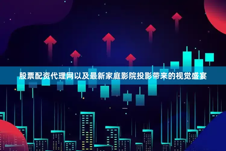 股票配资代理网以及最新家庭影院投影带来的视觉盛宴