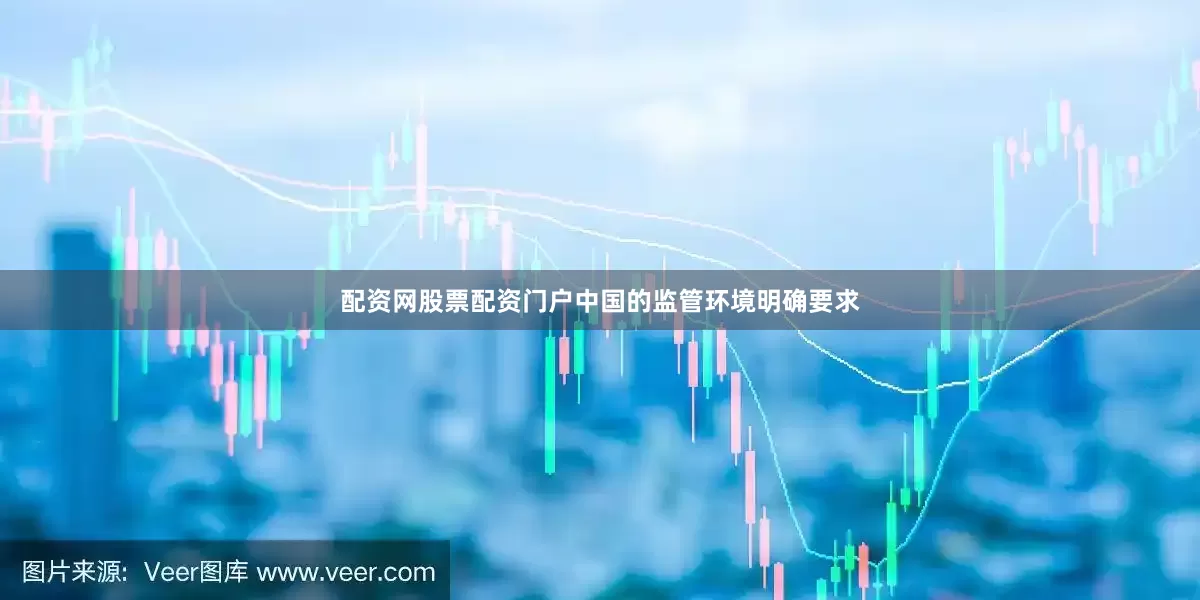 配资网股票配资门户中国的监管环境明确要求