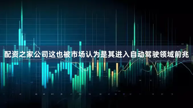 配资之家公司这也被市场认为是其进入自动驾驶领域前兆