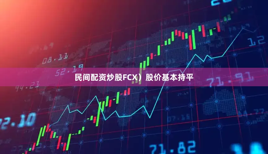 民间配资炒股FCX）股价基本持平
