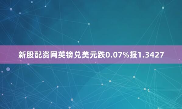 新股配资网英镑兑美元跌0.07%报1.3427