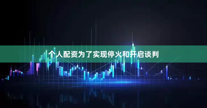 个人配资为了实现停火和开启谈判