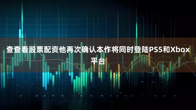 查查看股票配资他再次确认本作将同时登陆PS5和Xbox平台